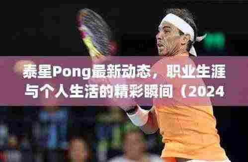泰星Pong最新动态，职业生涯与个人生活的精彩瞬间（2024年11月14日更新）