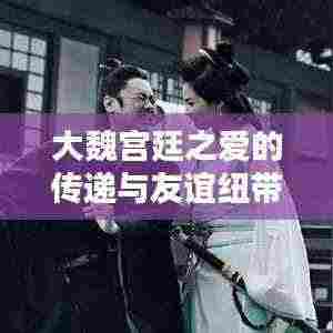 大魏宫廷之爱的传递与友谊纽带，最新温馨日常章节揭晓（2024年11月14日）