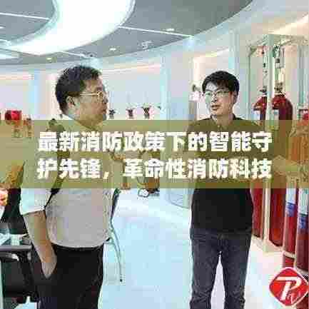 最新消防政策下的智能守护先锋，革命性消防科技产品引领未来消防新纪元