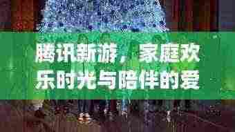 腾讯新游，家庭欢乐时光与陪伴的爱之旅