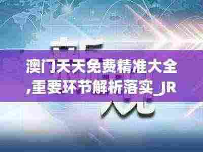 澳门天天免费精准大全,重要环节解析落实_JRJ3.70.27快捷版