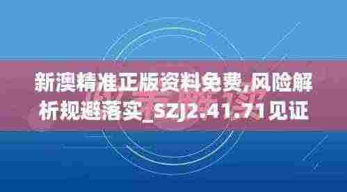新澳精准正版资料免费,风险解析规避落实_SZJ2.41.71见证版