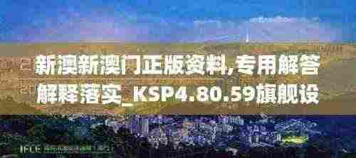 新澳新澳门正版资料,专用解答解释落实_KSP4.80.59旗舰设备版