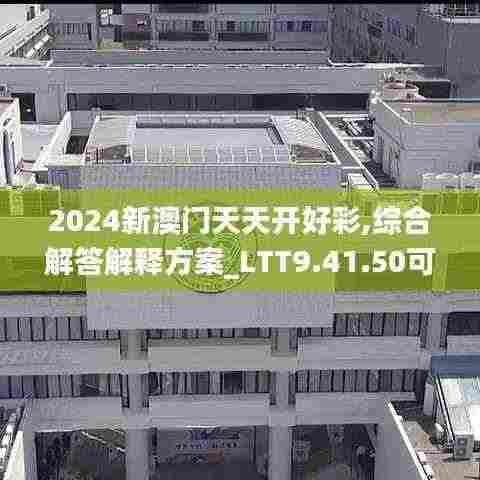 2024新澳门天天开好彩,综合解答解释方案_LTT9.41.50可靠版