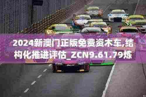 2024新澳门正版免费资木车,结构化推进评估_ZCN9.61.79炼肉境