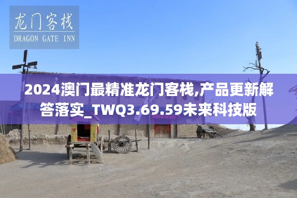 2024澳门最精准龙门客栈,产品更新解答落实_TWQ3.69.59未来科技版