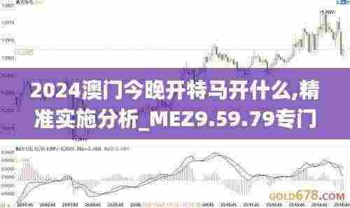2024澳门今晚开特马开什么,精准实施分析_MEZ9.59.79专门版