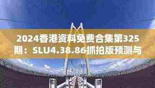 2024香港资料免费合集第325期：SLU4.38.86抓拍版预测与解析