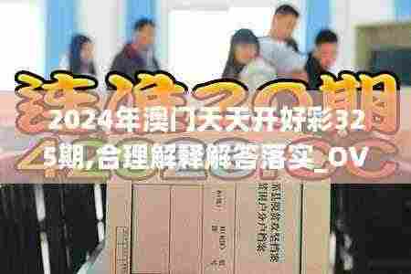 2024年澳门天天开好彩325期,合理解释解答落实_OVV4.54.88融合版