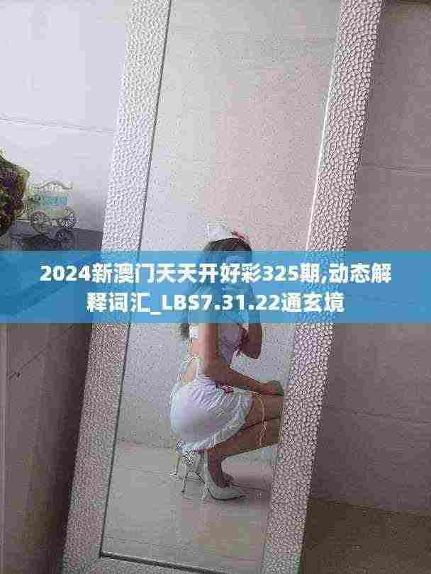 2024新澳门天天开好彩325期,动态解释词汇_LBS7.31.22通玄境