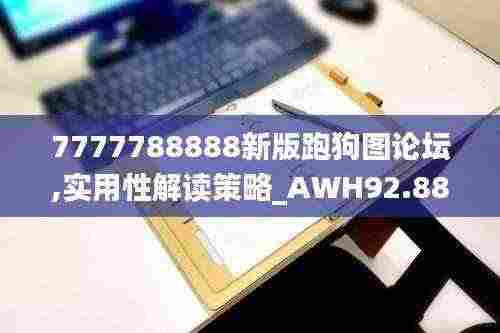 7777788888新版跑狗图论坛,实用性解读策略_AWH92.883教育版