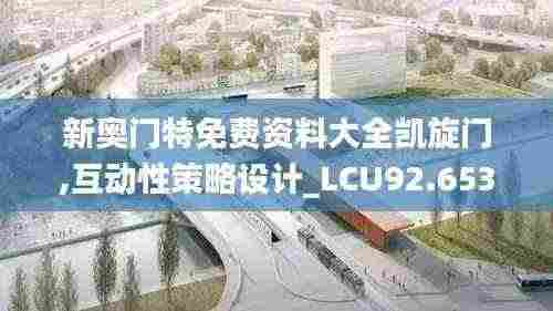 新奥门特免费资料大全凯旋门,互动性策略设计_LCU92.653为你版