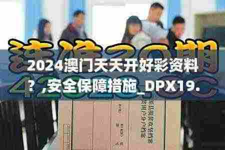 2024澳门天天开好彩资料？,安全保障措施_DPX19.40
