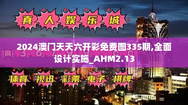 2024澳门天天六开彩免费图335期,全面设计实施_AHM2.13