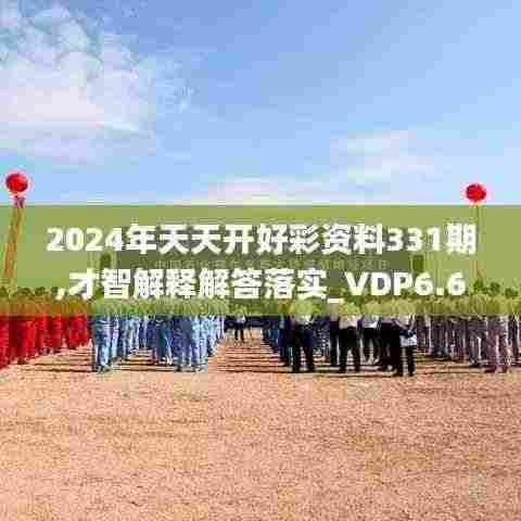 2024年天天开好彩资料331期,才智解释解答落实_VDP6.63