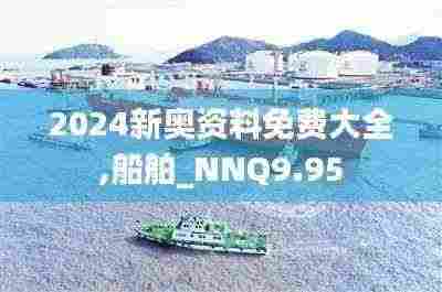 2024新奥资料免费大全,船舶_NNQ9.95
