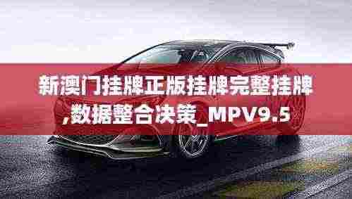 新澳门挂牌正版挂牌完整挂牌,数据整合决策_MPV9.5
