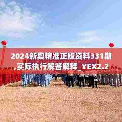 2024新奥精准正版资料331期,实际执行解答解释_YEX2.28