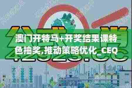 澳门开特马+开奖结果课特色抽奖,推动策略优化_CEQ19.53