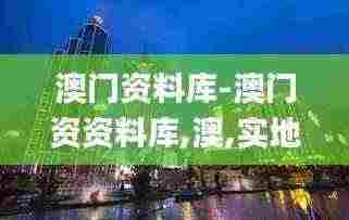 澳门资料库-澳门资资料库,澳,实地数据验证_ZWJ9.71