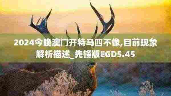 2024今晚澳门开特马四不像,目前现象解析描述_先锋版EGD5.45
