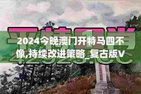 2024今晚澳门开特马四不像,持续改进策略_复古版VSU5.85