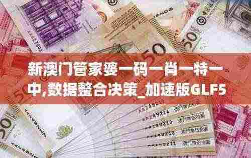 新澳门管家婆一码一肖一特一中,数据整合决策_加速版GLF5.15