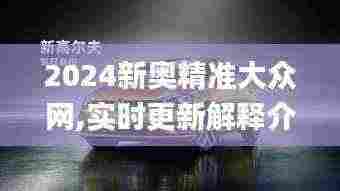 2024新奥精准大众网,实时更新解释介绍_原汁原味版HGO5.99