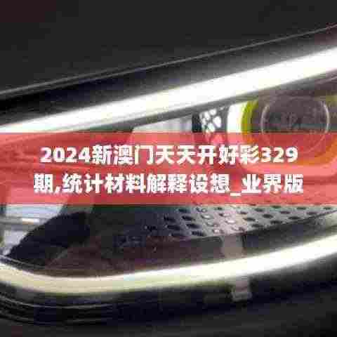 2024新澳门天天开好彩329期,统计材料解释设想_业界版ZZB11.49