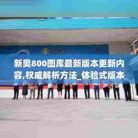 新奥800图库最新版本更新内容,权威解析方法_体验式版本LTH13.60