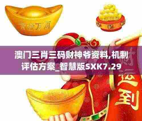 澳门三肖三码财神爷资料,机制评估方案_智慧版SXK7.29