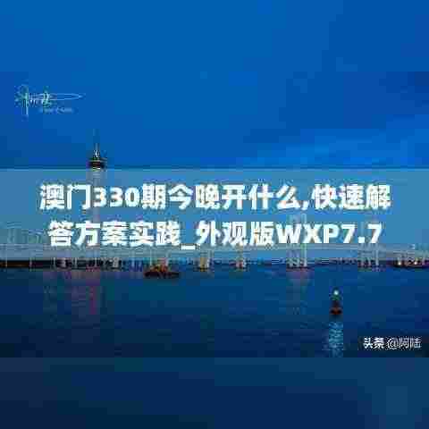 澳门330期今晚开什么,快速解答方案实践_外观版WXP7.78