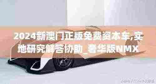 2024新澳门正版免费资本车,实地研究解答协助_奢华版NMX7.98
