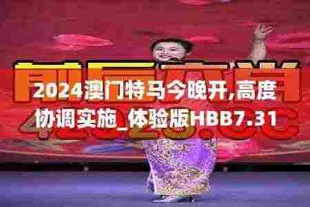 2024澳门特马今晚开,高度协调实施_体验版HBB7.31