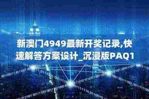 新澳门4949最新开奖记录,快速解答方案设计_沉浸版PAQ13.99
