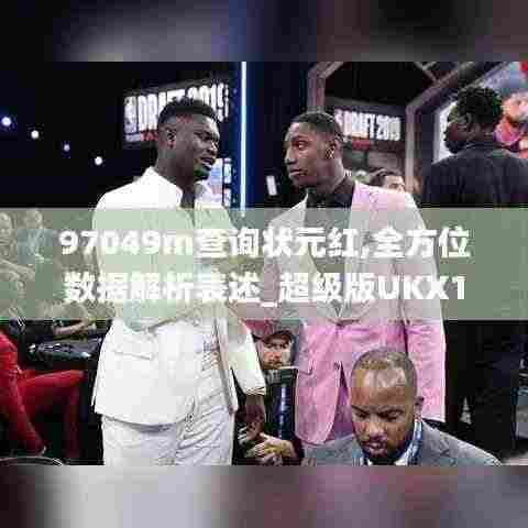97049m查询状元红,全方位数据解析表述_超级版UKX13.98