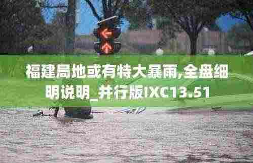 福建局地或有特大暴雨,全盘细明说明_并行版IXC13.51