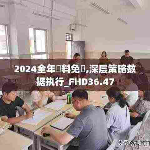 2024全年資料免費,深层策略数据执行_FHD36.47