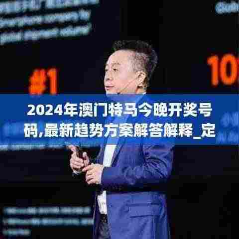 2024年澳门特马今晚开奖号码,最新趋势方案解答解释_定制款25.781