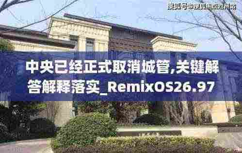 中央已经正式取消城管,关键解答解释落实_RemixOS26.977