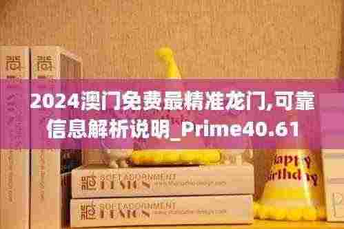 2024澳门免费最精准龙门,可靠信息解析说明_Prime40.61