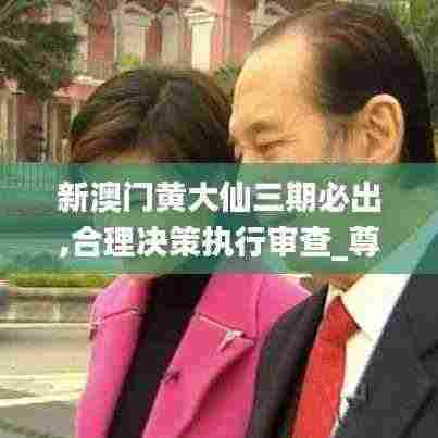 新澳门黄大仙三期必出,合理决策执行审查_尊享款55.298