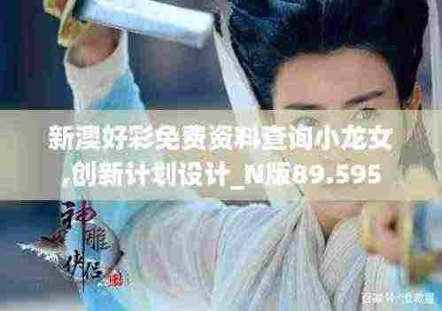 新澳好彩免费资料查询小龙女,创新计划设计_N版89.595