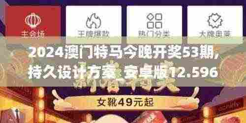 2024澳门特马今晚开奖53期,持久设计方案_安卓版12.596-6