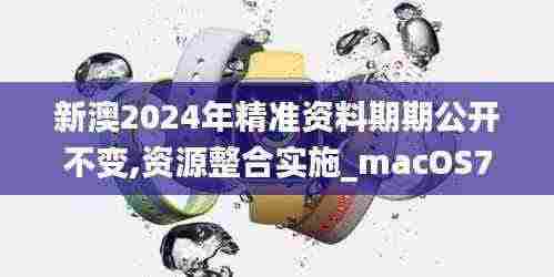 新澳2024年精准资料期期公开不变,资源整合实施_macOS73.346-6