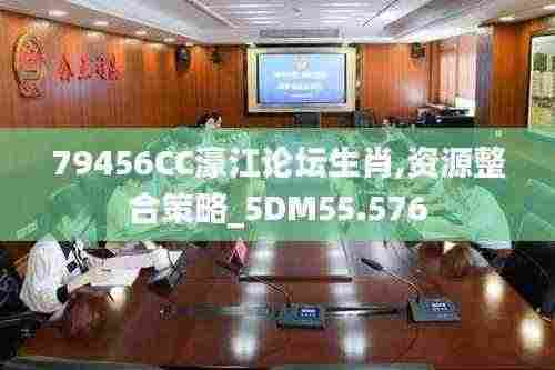 79456CC濠江论坛生肖,资源整合策略_5DM55.576