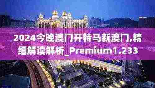 2024今晚澳门开特马新澳门,精细解读解析_Premium1.233