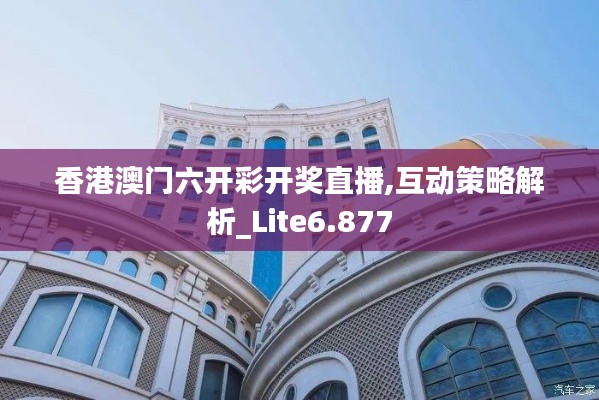 香港澳门六开彩开奖直播,互动策略解析_Lite6.877