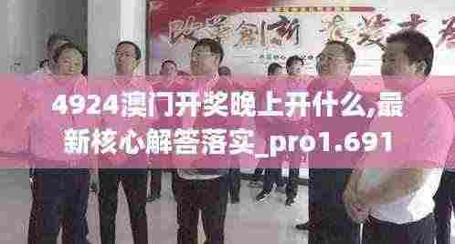 4924澳门开奖晚上开什么,最新核心解答落实_pro1.691