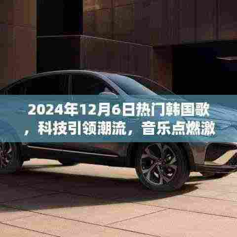 2024年12月6日热门韩国歌，科技引领潮流，音乐点燃激情——揭秘2024年最炫韩国热门歌曲背后的黑科技